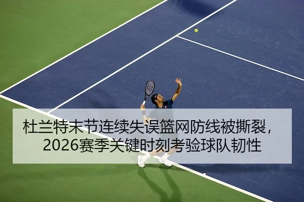 杜兰特末节连续失误篮网防线被撕裂，2026赛季关键时刻考验球队韧性 - QS