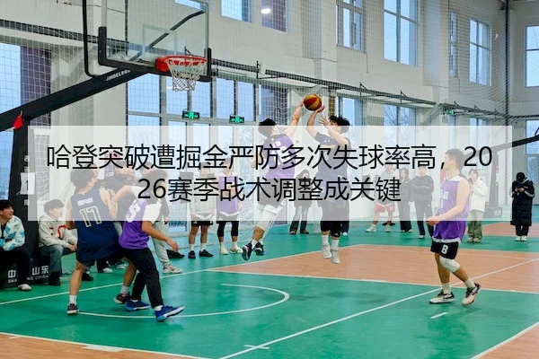 哈登突破遭掘金严防多次失球率高，2026赛季战术调整成关键（QS）
